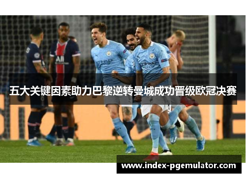 五大关键因素助力巴黎逆转曼城成功晋级欧冠决赛