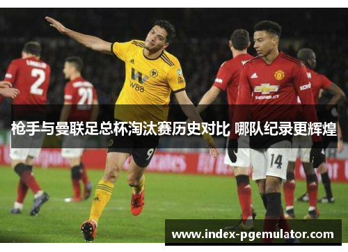 枪手与曼联足总杯淘汰赛历史对比 哪队纪录更辉煌