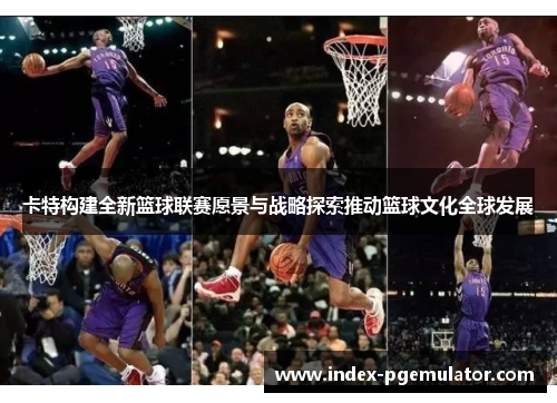 卡特构建全新篮球联赛愿景与战略探索推动篮球文化全球发展