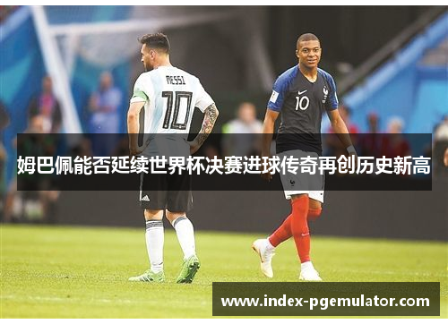 姆巴佩能否延续世界杯决赛进球传奇再创历史新高