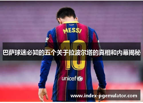 巴萨球迷必知的五个关于拉波尔塔的真相和内幕揭秘