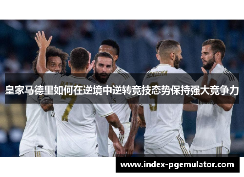 皇家马德里如何在逆境中逆转竞技态势保持强大竞争力