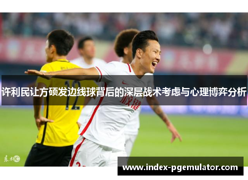 许利民让方硕发边线球背后的深层战术考虑与心理博弈分析