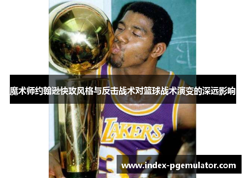 魔术师约翰逊快攻风格与反击战术对篮球战术演变的深远影响