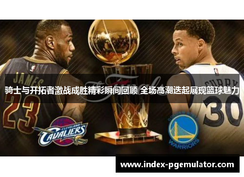 骑士与开拓者激战成胜精彩瞬间回顾 全场高潮迭起展现篮球魅力