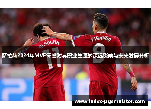 萨拉赫2024年MVP荣誉对其职业生涯的深远影响与未来发展分析