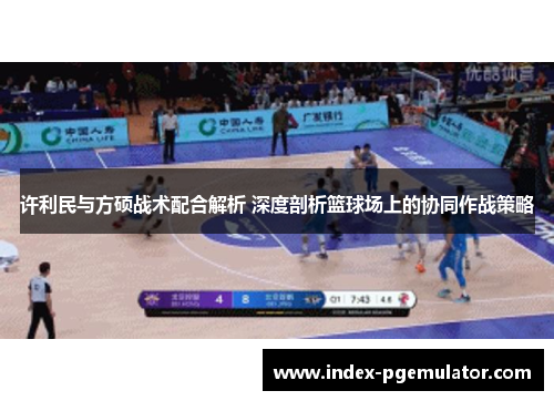 许利民与方硕战术配合解析 深度剖析篮球场上的协同作战策略