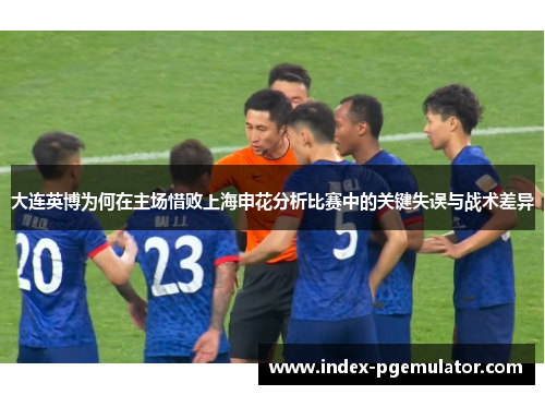 大连英博为何在主场惜败上海申花分析比赛中的关键失误与战术差异
