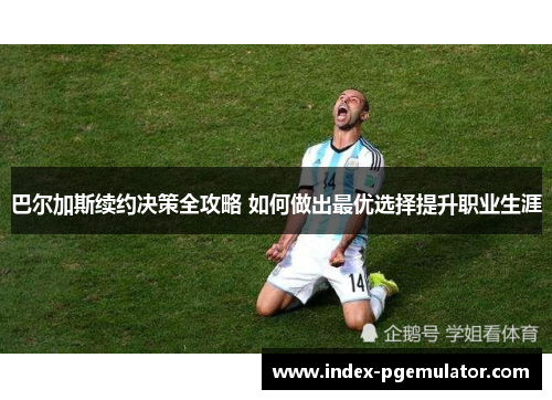 巴尔加斯续约决策全攻略 如何做出最优选择提升职业生涯