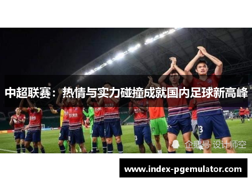 中超联赛：热情与实力碰撞成就国内足球新高峰