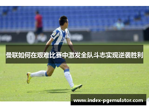 曼联如何在艰难比赛中激发全队斗志实现逆袭胜利