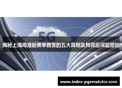 揭秘上海海港新赛季首签的五大真相及其背后深层原因