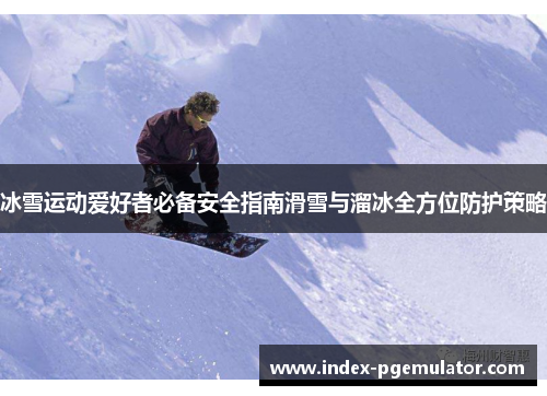 冰雪运动爱好者必备安全指南滑雪与溜冰全方位防护策略