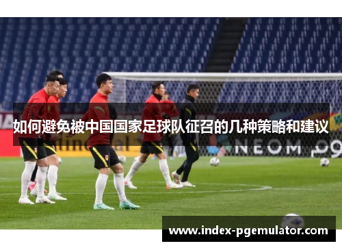 如何避免被中国国家足球队征召的几种策略和建议
