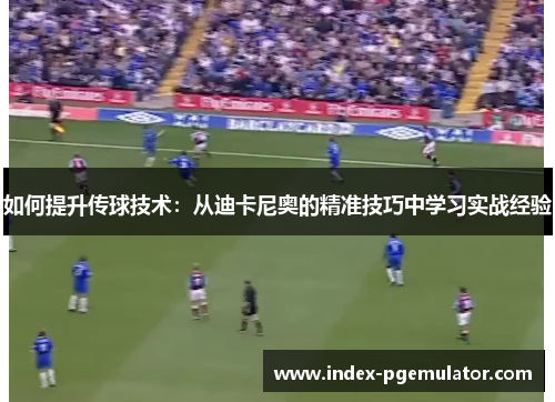 如何提升传球技术：从迪卡尼奥的精准技巧中学习实战经验