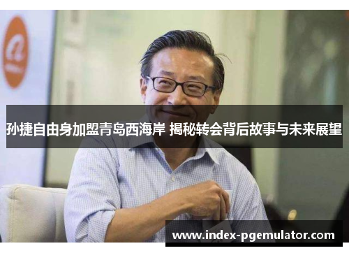 孙捷自由身加盟青岛西海岸 揭秘转会背后故事与未来展望