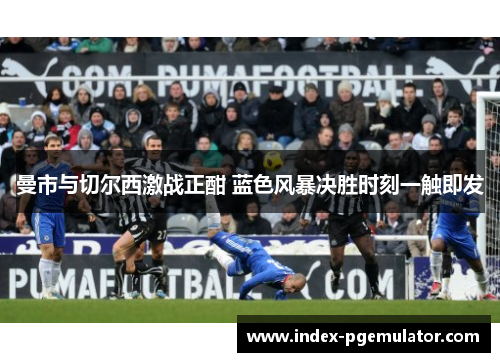 曼市与切尔西激战正酣 蓝色风暴决胜时刻一触即发