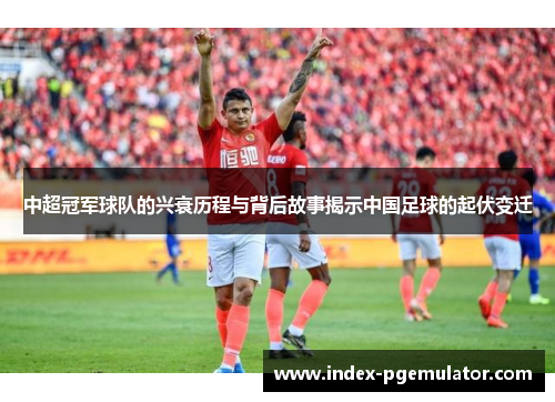 中超冠军球队的兴衰历程与背后故事揭示中国足球的起伏变迁