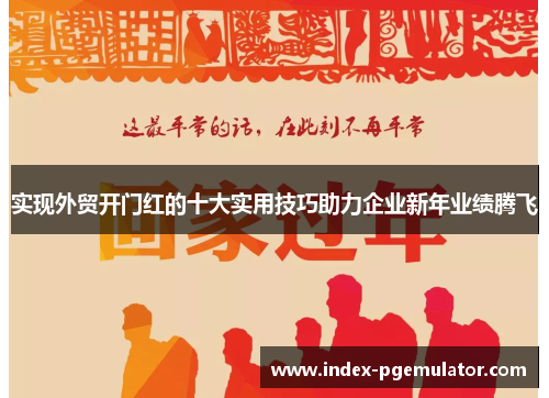 实现外贸开门红的十大实用技巧助力企业新年业绩腾飞