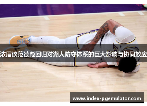 浓眉谈范德彪回归对湖人防守体系的巨大影响与协同效应