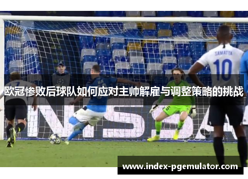 欧冠惨败后球队如何应对主帅解雇与调整策略的挑战