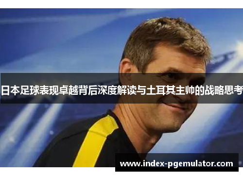 日本足球表现卓越背后深度解读与土耳其主帅的战略思考