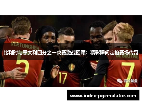 比利时与意大利四分之一决赛激战回顾：精彩瞬间定格赛场传奇