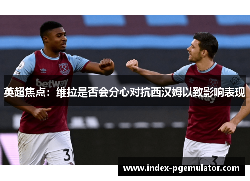 英超焦点：维拉是否会分心对抗西汉姆以致影响表现