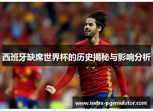 西班牙缺席世界杯的历史揭秘与影响分析