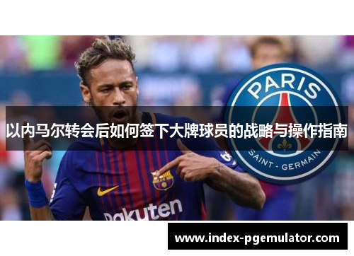 以内马尔转会后如何签下大牌球员的战略与操作指南
