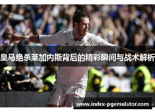 皇马绝杀莱加内斯背后的精彩瞬间与战术解析