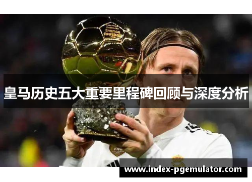 皇马历史五大重要里程碑回顾与深度分析