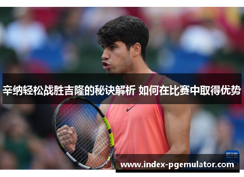 辛纳轻松战胜吉隆的秘诀解析 如何在比赛中取得优势