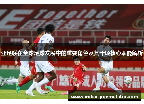 亚足联在全球足球发展中的重要角色及其十项核心职能解析