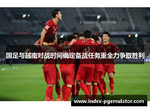 国足与越南对战时间确定备战任务重全力争取胜利