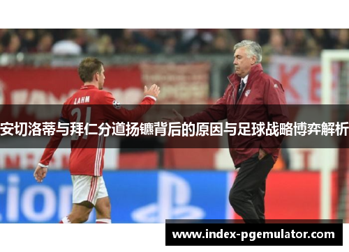安切洛蒂与拜仁分道扬镳背后的原因与足球战略博弈解析