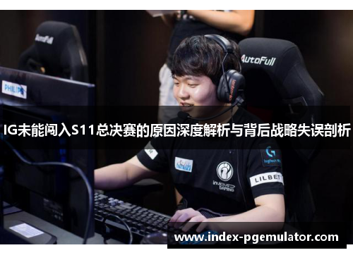 IG未能闯入S11总决赛的原因深度解析与背后战略失误剖析
