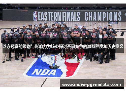 以夺冠赛的级别与影响力为核心探讨赛事竞争的激烈程度和历史意义