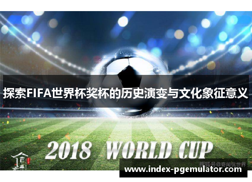 探索FIFA世界杯奖杯的历史演变与文化象征意义