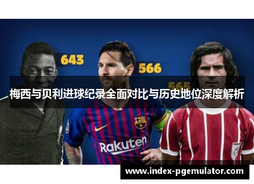 梅西与贝利进球纪录全面对比与历史地位深度解析