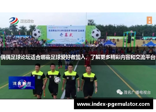 偶偶足球论坛适合哪些足球爱好者加入，了解更多精彩内容和交流平台