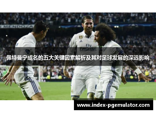 佩特曼宁成名的五大关键因素解析及其对足球发展的深远影响