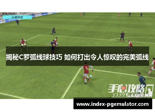 揭秘C罗弧线球技巧 如何打出令人惊叹的完美弧线 揭秘C罗弧线球技巧 如何打出令人惊叹的完美弧线