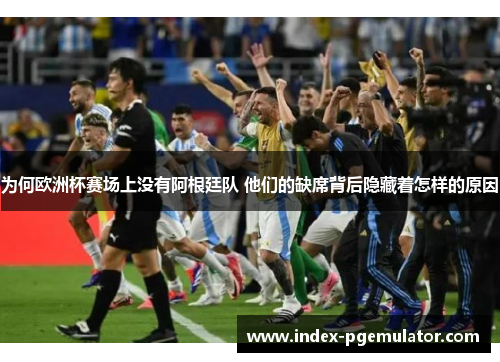 为何欧洲杯赛场上没有阿根廷队 他们的缺席背后隐藏着怎样的原因 为何欧洲杯赛场上没有阿根廷队 他们的缺席背后隐藏着怎样的原因