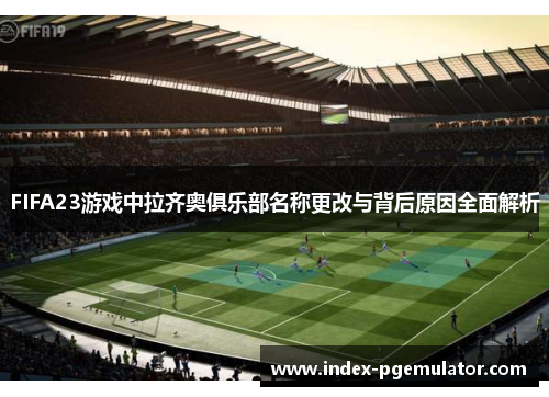 FIFA23游戏中拉齐奥俱乐部名称更改与背后原因全面解析