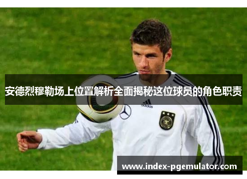 安德烈穆勒场上位置解析全面揭秘这位球员的角色职责