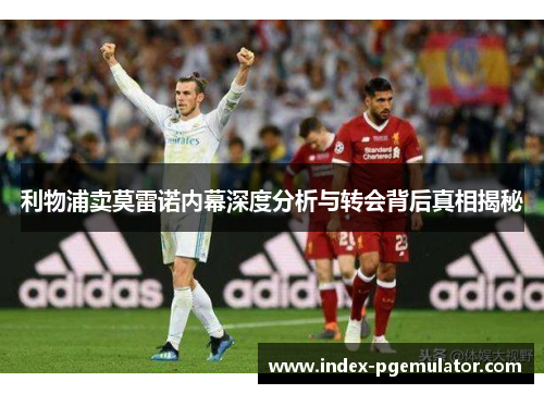 利物浦卖莫雷诺内幕深度分析与转会背后真相揭秘 利物浦卖莫雷诺内幕深度分析与转会背后真相揭秘