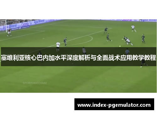 塞维利亚核心巴内加水平深度解析与全面战术应用教学教程