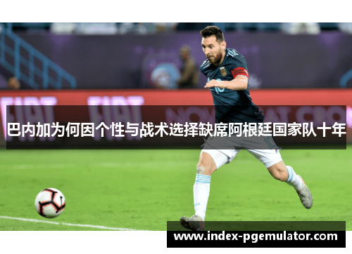 巴内加为何因个性与战术选择缺席阿根廷国家队十年