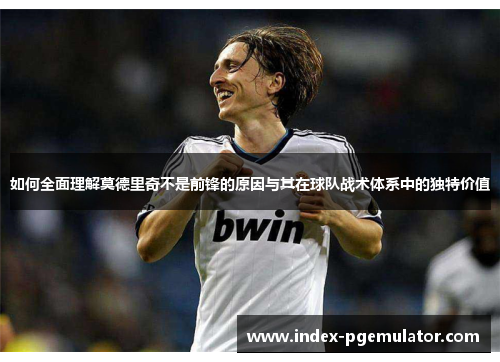 如何全面理解莫德里奇不是前锋的原因与其在球队战术体系中的独特价值 如何全面理解莫德里奇不是前锋的原因与其在球队战术体系中的独特价值